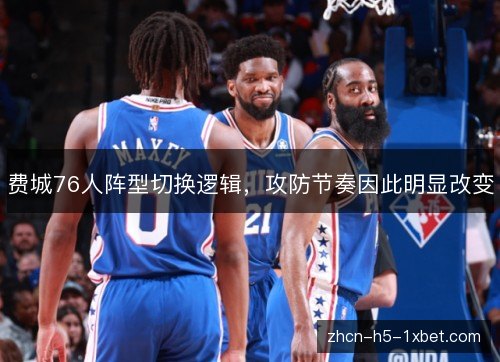 费城76人阵型切换逻辑，攻防节奏因此明显改变